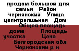 продам большой для семьи › Район ­ чернянский › Улица ­ цепнтралшьная › Дом ­ 87 › Общая площадь дома ­ 90 › Площадь участка ­ 50 › Цена ­ 800 000 - Белгородская обл., Чернянский р-н, Чернянка пгт Недвижимость » Дома, коттеджи, дачи продажа   . Белгородская обл.